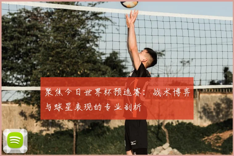 聚焦今日世界杯预选赛：战术博弈与球星表现的专业剖析
