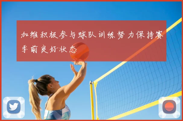 加维积极参与球队训练努力保持赛季前良好状态