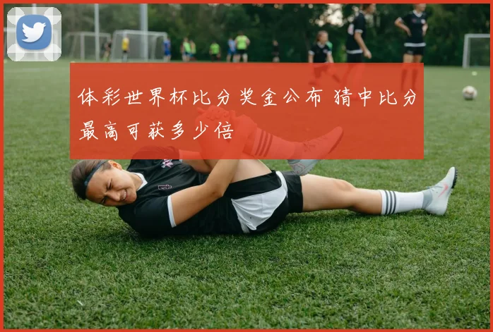 体彩世界杯比分奖金公布 猜中比分最高可获多少倍