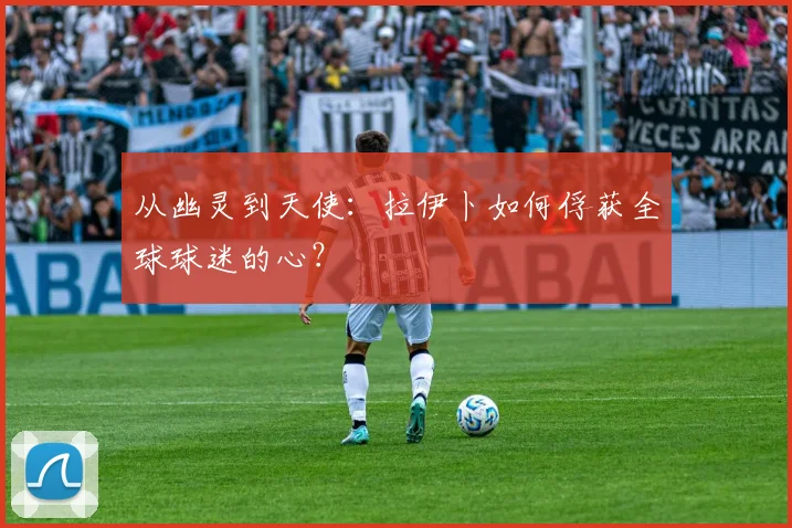 从幽灵到天使：拉伊卜如何俘获全球球迷的心？