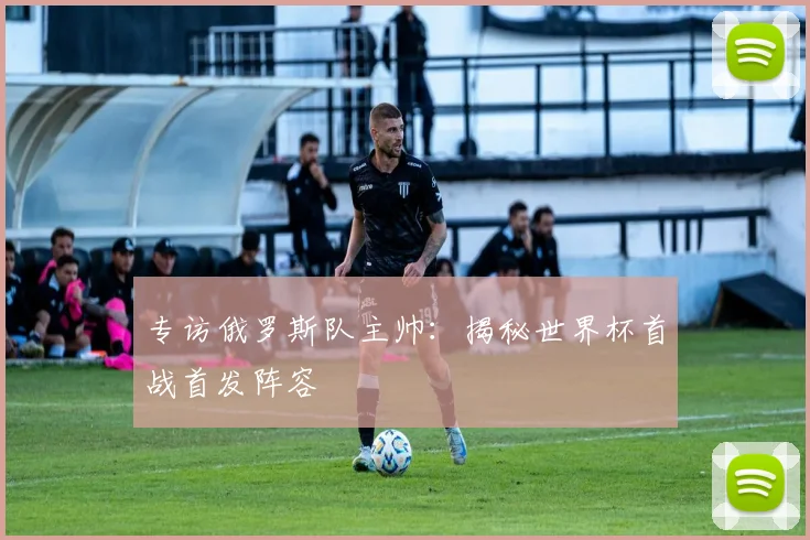 专访俄罗斯队主帅：揭秘世界杯首战首发阵容