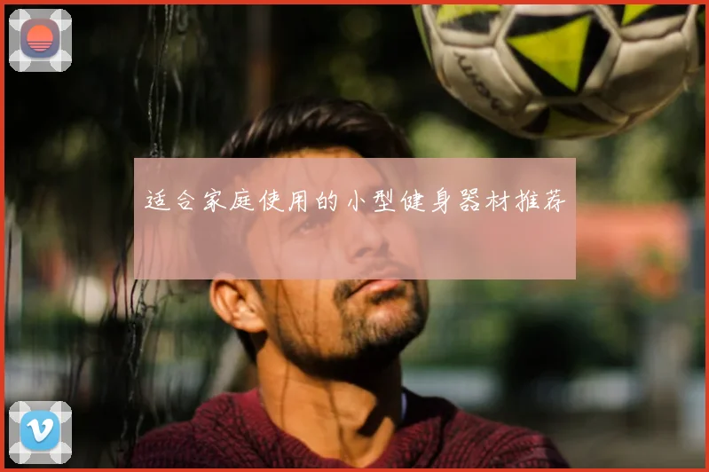 适合家庭使用的小型健身器材推荐