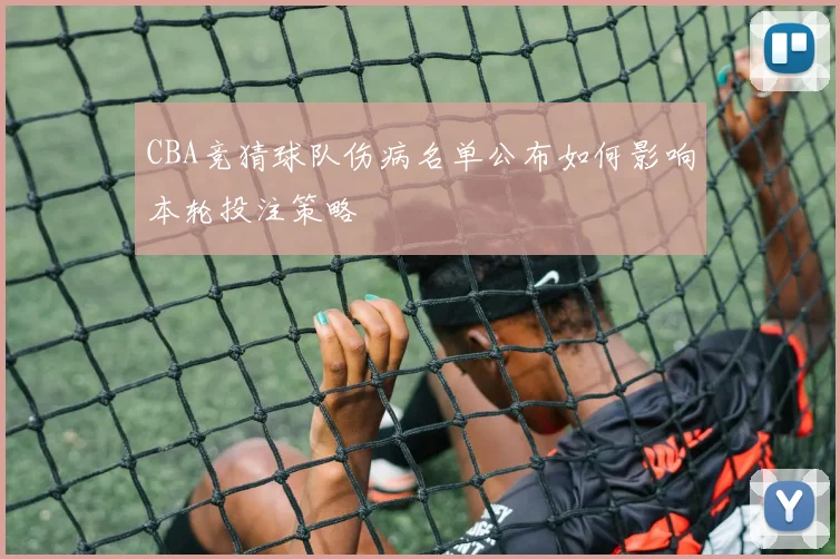 CBA竞猜球队伤病名单公布如何影响本轮投注策略