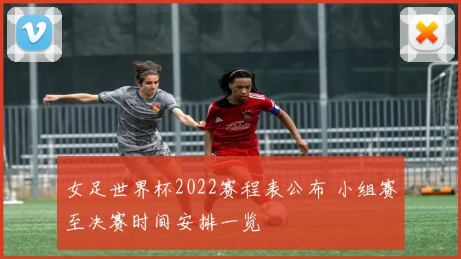 女足世界杯2022赛程表公布 小组赛至决赛时间安排一览