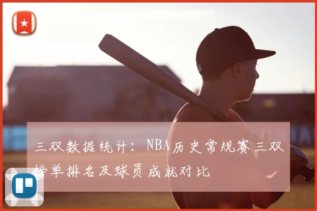 三双数据统计：NBA历史常规赛三双榜单排名及球员成就对比