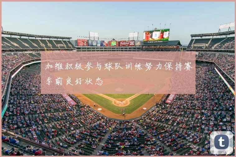 加维积极参与球队训练努力保持赛季前良好状态