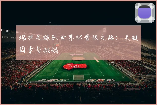 瑞典足球队世界杯晋级之路：关键因素与挑战