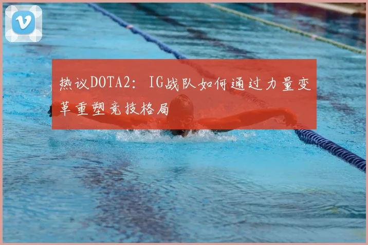 热议DOTA2：IG战队如何通过力量变革重塑竞技格局