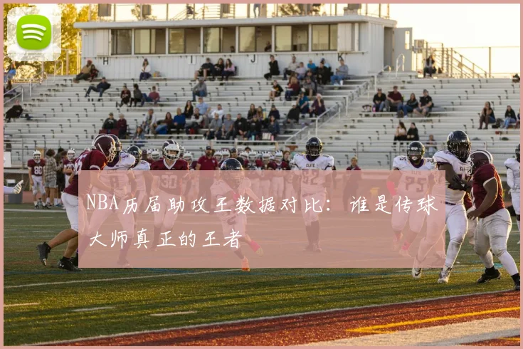 NBA历届助攻王数据对比：谁是传球大师真正的王者