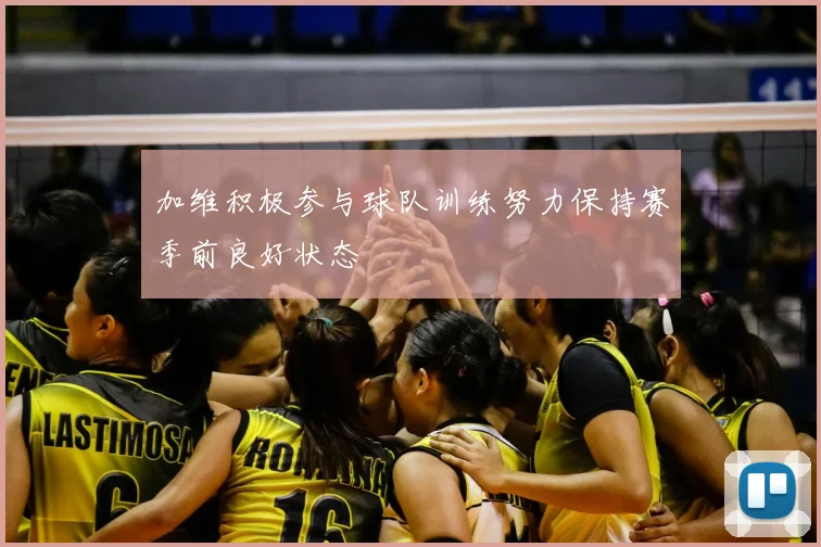 加维积极参与球队训练努力保持赛季前良好状态