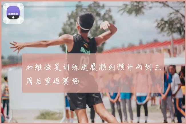 加维恢复训练进展顺利预计两到三周后重返赛场
