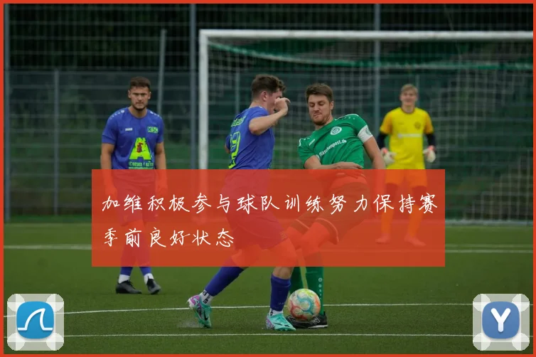 加维积极参与球队训练努力保持赛季前良好状态