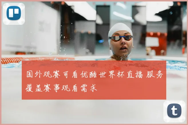 国外观赛可看优酷世界杯直播 服务覆盖赛事观看需求