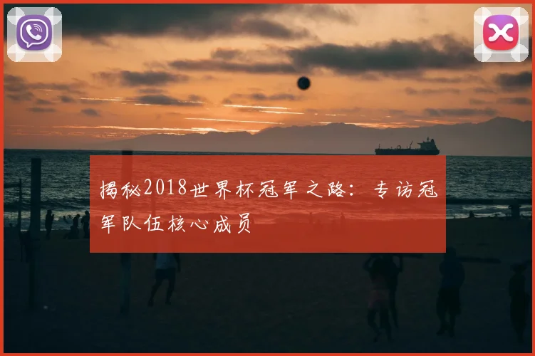 揭秘2018世界杯冠军之路：专访冠军队伍核心成员