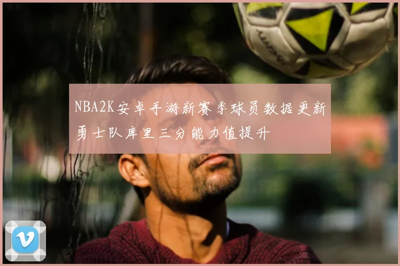 NBA2K安卓手游新赛季球员数据更新勇士队库里三分能力值提升
