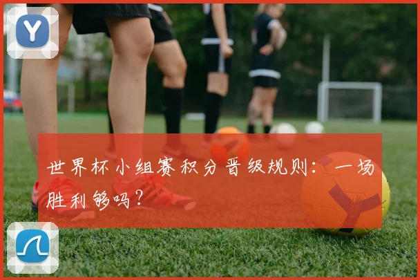 世界杯小组赛积分晋级规则：一场胜利够吗？
