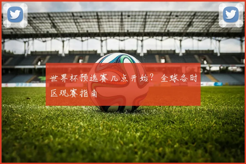 世界杯预选赛几点开始？全球各时区观赛指南