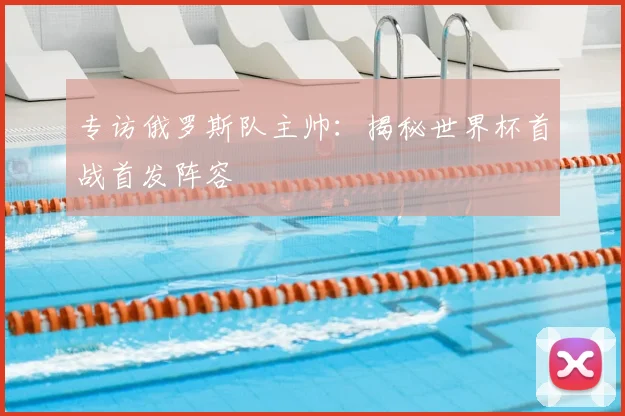 专访俄罗斯队主帅：揭秘世界杯首战首发阵容
