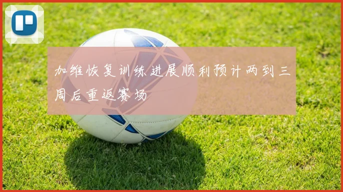 加维恢复训练进展顺利预计两到三周后重返赛场