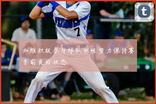 加维积极参与球队训练努力保持赛季前良好状态