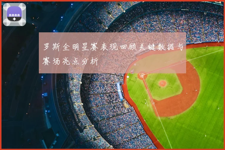 罗斯全明星赛表现回顾关键数据与赛场亮点分析