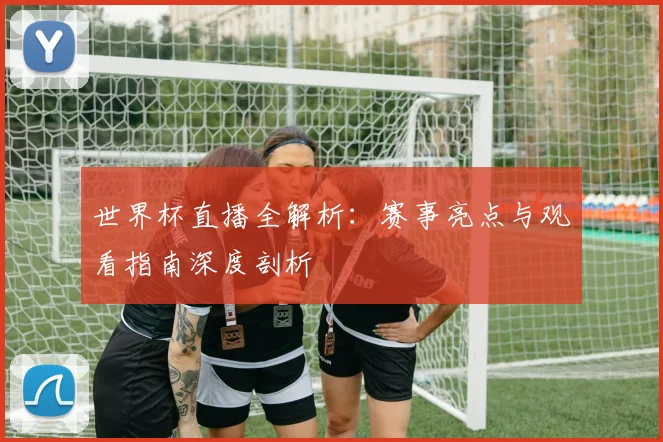 世界杯直播全解析：赛事亮点与观看指南深度剖析