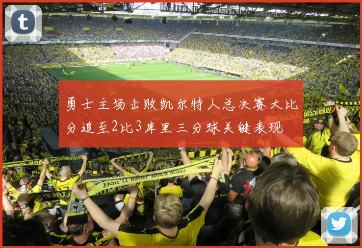 勇士主场击败凯尔特人总决赛大比分追至2比3库里三分球关键表现