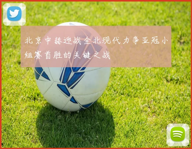 北京中赫迎战全北现代力争亚冠小组赛首胜的关键之战