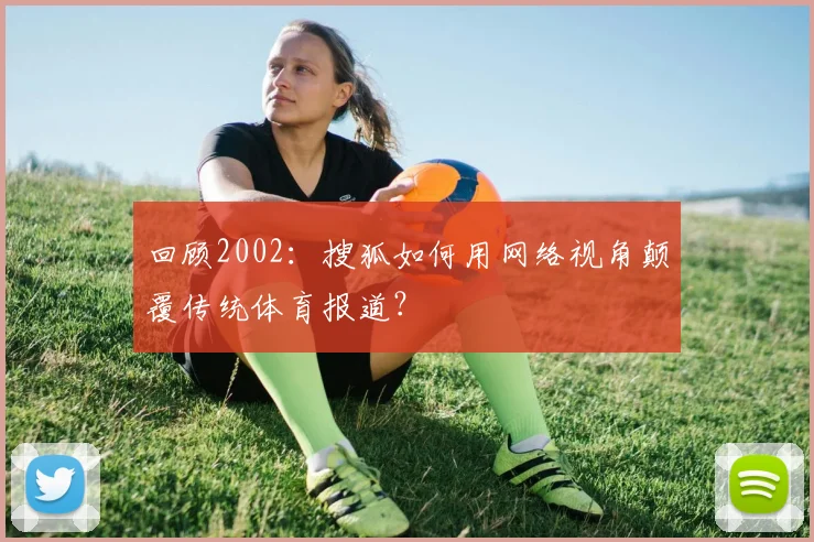 回顾2002：搜狐如何用网络视角颠覆传统体育报道？