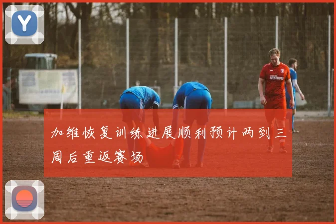 加维恢复训练进展顺利预计两到三周后重返赛场