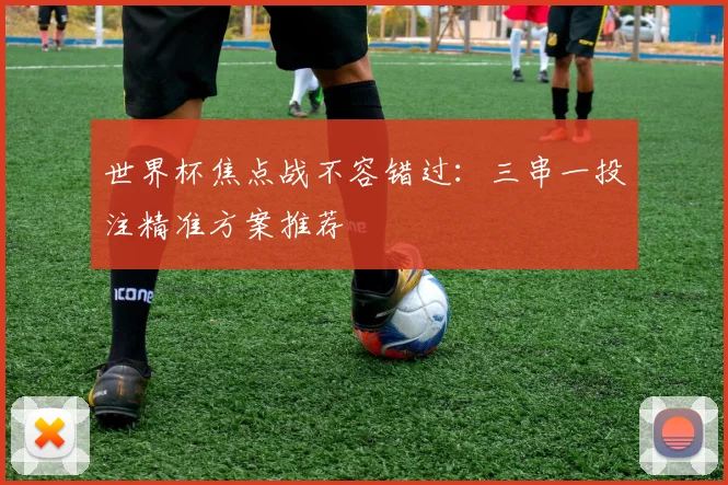 世界杯焦点战不容错过：三串一投注精准方案推荐