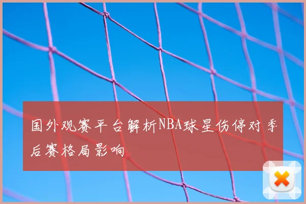 国外观赛平台解析NBA球星伤停对季后赛格局影响