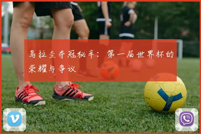 乌拉圭夺冠秘辛：第一届世界杯的荣耀与争议