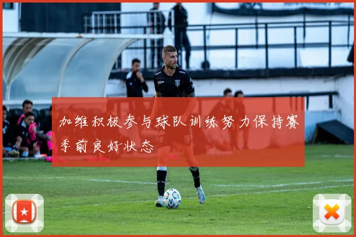 加维积极参与球队训练努力保持赛季前良好状态