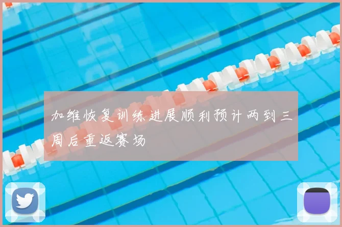 加维恢复训练进展顺利预计两到三周后重返赛场