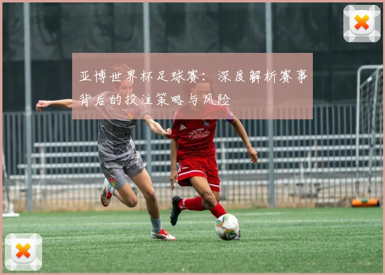 亚博世界杯足球赛：深度解析赛事背后的投注策略与风险
