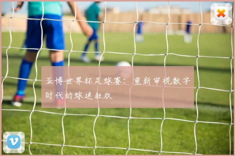 亚博世界杯足球赛：重新审视数字时代的球迷狂欢