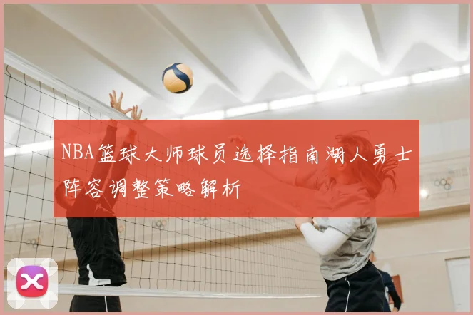 NBA篮球大师球员选择指南湖人勇士阵容调整策略解析