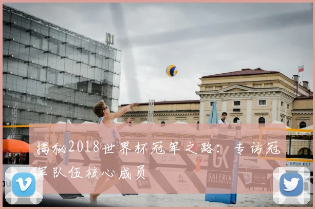 揭秘2018世界杯冠军之路：专访冠军队伍核心成员