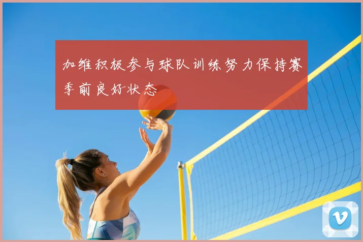 加维积极参与球队训练努力保持赛季前良好状态
