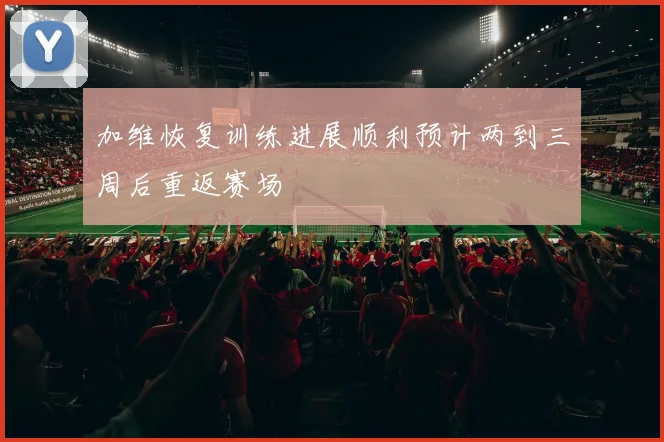 加维恢复训练进展顺利预计两到三周后重返赛场