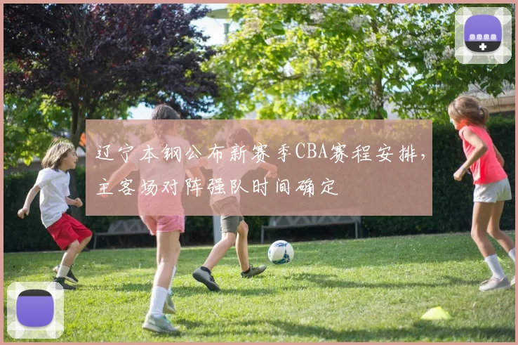 辽宁本钢公布新赛季CBA赛程安排，主客场对阵强队时间确定