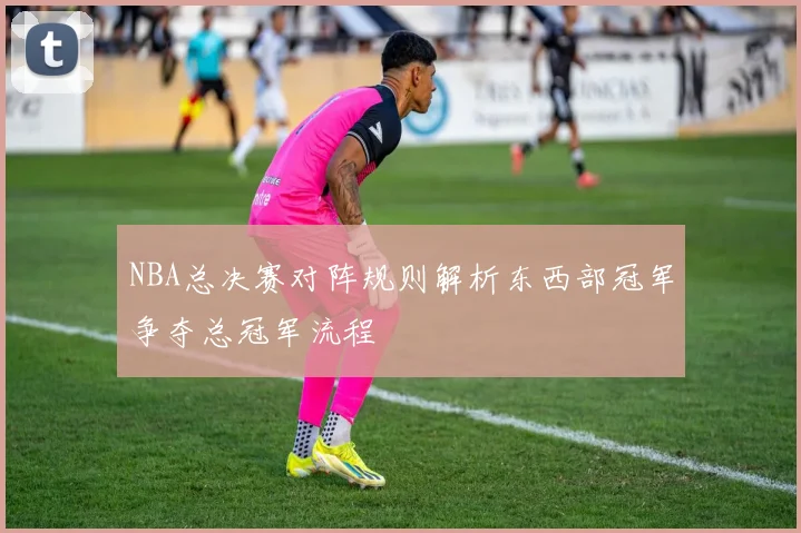 NBA总决赛对阵规则解析东西部冠军争夺总冠军流程