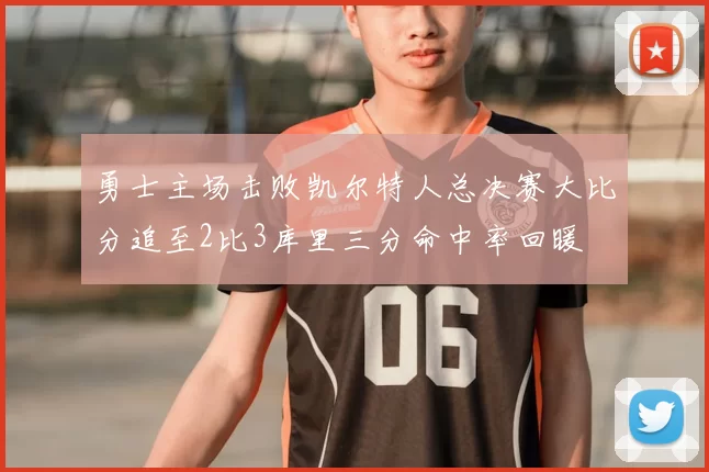 勇士主场击败凯尔特人总决赛大比分追至2比3库里三分命中率回暖