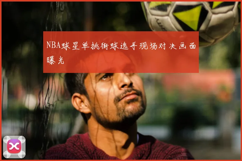 NBA球星单挑街球选手现场对决画面曝光