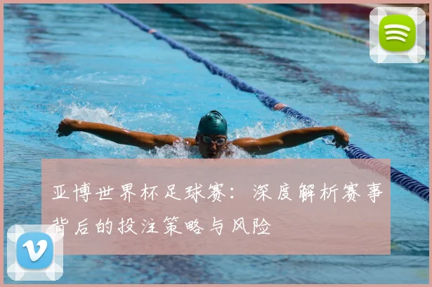 亚博世界杯足球赛：深度解析赛事背后的投注策略与风险