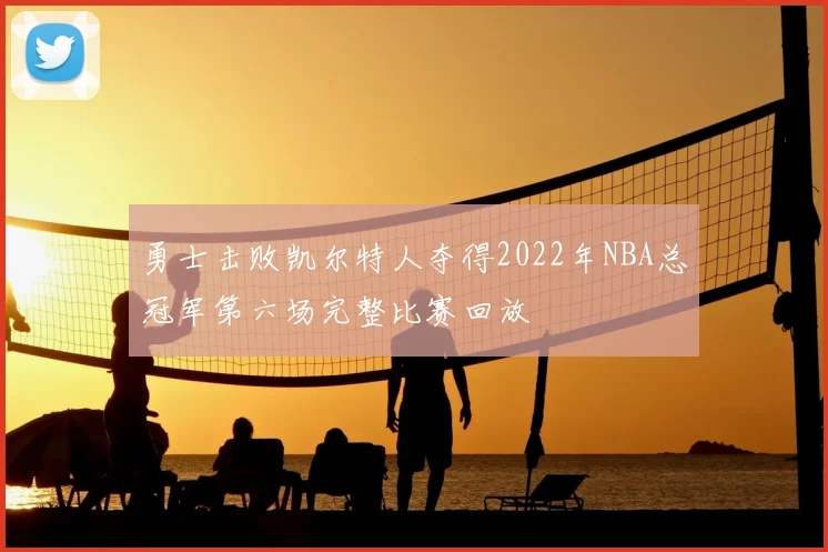 勇士击败凯尔特人夺得2022年NBA总冠军第六场完整比赛回放