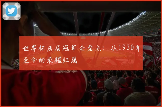 世界杯历届冠军全盘点：从1930年至今的荣耀归属
