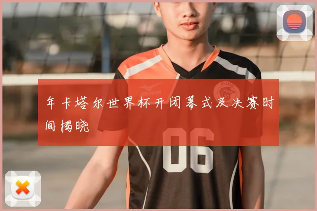 年卡塔尔世界杯开闭幕式及决赛时间揭晓
