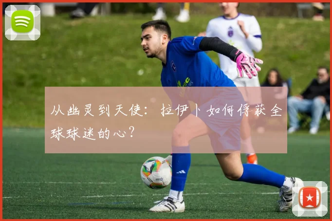 从幽灵到天使：拉伊卜如何俘获全球球迷的心？